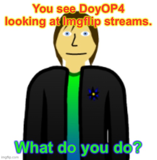 A roleplay about Imgflip! That’s new, right? Roleplay as yourself. | You see DoyOP4 looking at Imgflip streams. What do you do? | image tagged in imgflip,roleplaying | made w/ Imgflip meme maker