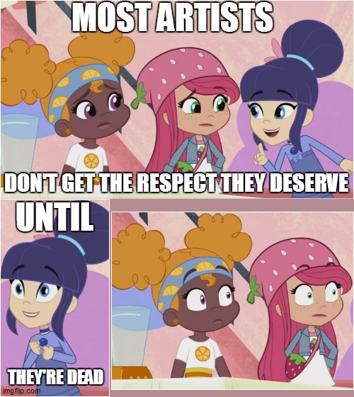That One Strawberry Shortcake Episode Featured an Adult Joke | MOST ARTISTS; DON'T GET THE RESPECT THEY DESERVE; UNTIL; THEY'RE DEAD | image tagged in strawberry shortcake,strawberry shortcake berry in the big city,memes,funny,funny memes,dank memes | made w/ Imgflip meme maker