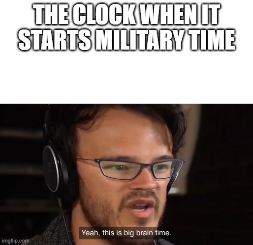 The Clock when it hits Military Time | THE CLOCK WHEN IT STARTS MILITARY TIME | image tagged in yeah this is big brain time | made w/ Imgflip meme maker