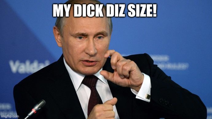 Vladimir Putin Crushes Your Head | MY DICK DIZ SIZE! | image tagged in vladimir putin crushes your head | made w/ Imgflip meme maker