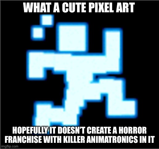 Thx scott :) | WHAT A CUTE PIXEL ART; HOPEFULLY IT DOESN’T CREATE A HORROR FRANCHISE WITH KILLER ANIMATRONICS IN IT | image tagged in blank white template,scott cawthon,fnaf | made w/ Imgflip meme maker