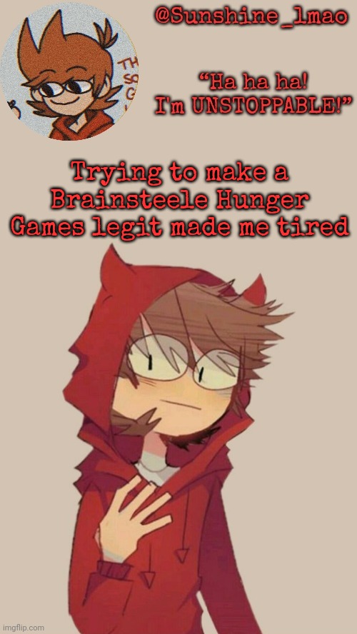 Sunshine's Tord Temp :] | Trying to make a Brainsteele Hunger Games legit made me tired | image tagged in sunshine's tord temp | made w/ Imgflip meme maker