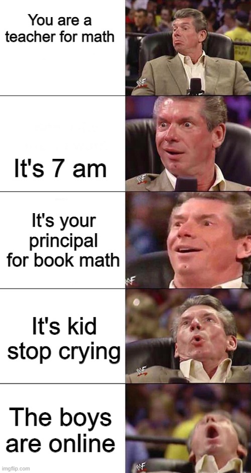 Me and the teacher on his principal | You are a teacher for math; It's 7 am; It's your principal for book math; It's kid stop crying; The boys are online | image tagged in happy happier happiest overly happy pog | made w/ Imgflip meme maker