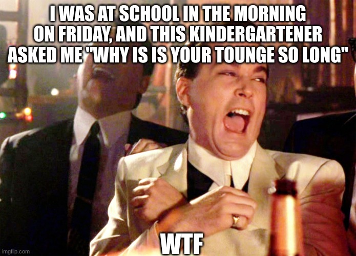 Good Fellas Hilarious | I WAS AT SCHOOL IN THE MORNING ON FRIDAY, AND THIS KINDERGARTENER ASKED ME "WHY IS IS YOUR TOUNGE SO LONG"; WTF | image tagged in memes,good fellas hilarious | made w/ Imgflip meme maker