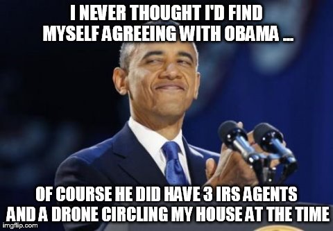 2nd Term Obama Meme | I NEVER THOUGHT I'D FIND MYSELF AGREEING WITH OBAMA ... OF COURSE HE DID HAVE 3 IRS AGENTS AND A DRONE CIRCLING MY HOUSE AT THE TIME | image tagged in memes,2nd term obama | made w/ Imgflip meme maker