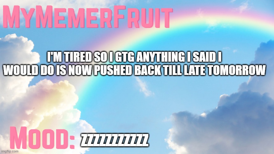 MyMemerFruit rainbow temp 1 | I'M TIRED SO I GTG ANYTHING I SAID I WOULD DO IS NOW PUSHED BACK TILL LATE TOMORROW; ZZZZZZZZZZZ | image tagged in mymemerfruit rainbow temp 1 | made w/ Imgflip meme maker
