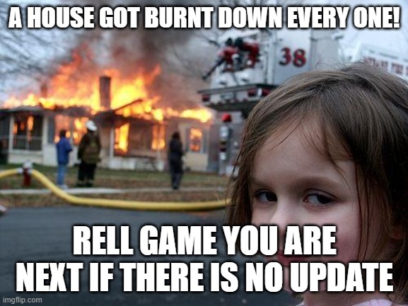 Disaster Girl Meme | A HOUSE GOT BURNT DOWN EVERY ONE! RELL GAME YOU ARE NEXT IF THERE IS NO UPDATE | image tagged in memes,disaster girl | made w/ Imgflip meme maker