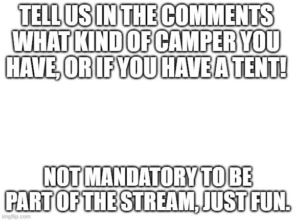 Just for fun | TELL US IN THE COMMENTS WHAT KIND OF CAMPER YOU HAVE, OR IF YOU HAVE A TENT! NOT MANDATORY TO BE PART OF THE STREAM, JUST FUN. | image tagged in never gonna give you up,never gonna let you down,never gonna run around,and desert you,rickrolled,unnecessary tags | made w/ Imgflip meme maker