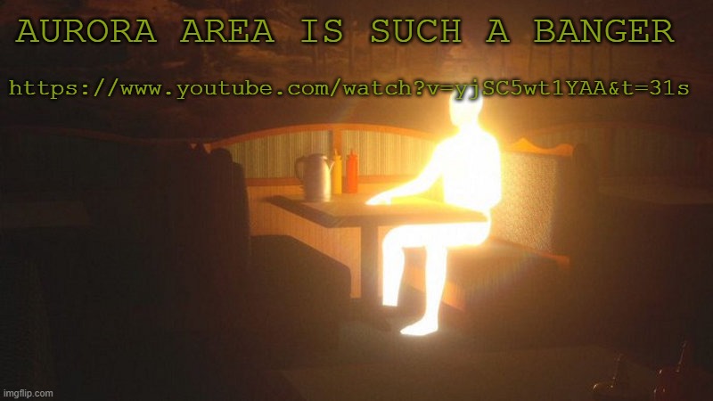 https://www.youtube.com/watch?v=yjSC5wt1YAA&t=31s | https://www.youtube.com/watch?v=yjSC5wt1YAA&t=31s; AURORA AREA IS SUCH A BANGER | image tagged in glowing guy | made w/ Imgflip meme maker