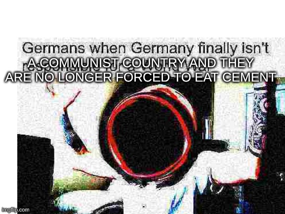 Deepfried 2 | A COMMUNIST COUNTRY AND THEY ARE NO LONGER FORCED TO EAT CEMENT | image tagged in deep fried,germany | made w/ Imgflip meme maker