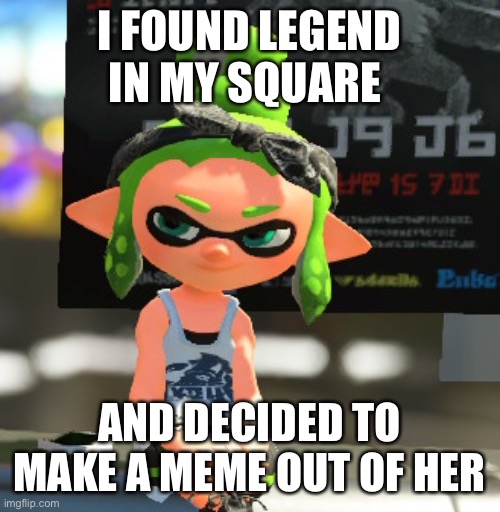 Smug LegendThaInkling | I FOUND LEGEND IN MY SQUARE; AND DECIDED TO MAKE A MEME OUT OF HER | image tagged in smug legendthainkling | made w/ Imgflip meme maker