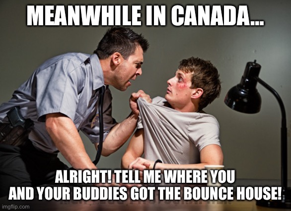Interrogation | MEANWHILE IN CANADA…; ALRIGHT! TELL ME WHERE YOU AND YOUR BUDDIES GOT THE BOUNCE HOUSE! | image tagged in interrogation,meanwhile in canada,communism | made w/ Imgflip meme maker