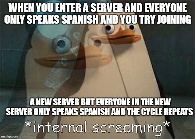 EMOTIONAL DAMAGE! | WHEN YOU ENTER A SERVER AND EVERYONE ONLY SPEAKS SPANISH AND YOU TRY JOINING; A NEW SERVER BUT EVERYONE IN THE NEW SERVER ONLY SPEAKS SPANISH AND THE CYCLE REPEATS | image tagged in private internal screaming | made w/ Imgflip meme maker