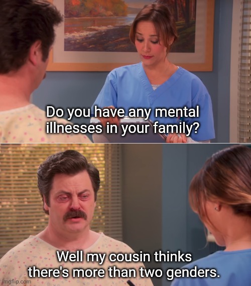 Crazy cousin. | Do you have any mental illnesses in your family? Well my cousin thinks there's more than two genders. | image tagged in memes | made w/ Imgflip meme maker