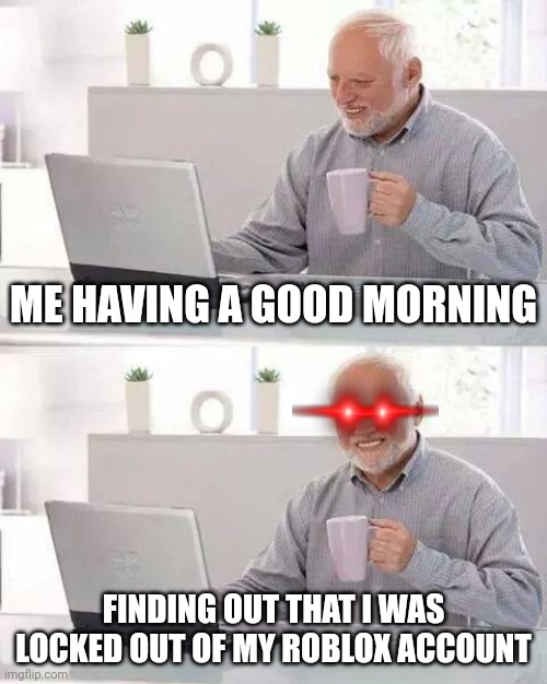Bad Day | ME HAVING A GOOD MORNING; FINDING OUT THAT I WAS LOCKED OUT OF MY ROBLOX ACCOUNT | image tagged in memes,hide the pain harold | made w/ Imgflip meme maker