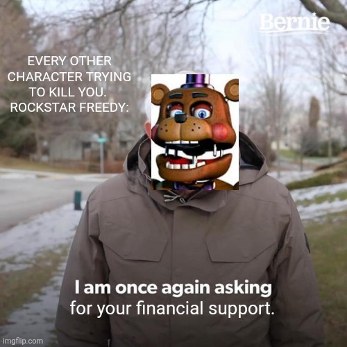 Rockstar Freddy is Broke. | EVERY OTHER CHARACTER TRYING TO KILL YOU. 
ROCKSTAR FREEDY:; for your financial support. | image tagged in memes,bernie i am once again asking for your support | made w/ Imgflip meme maker