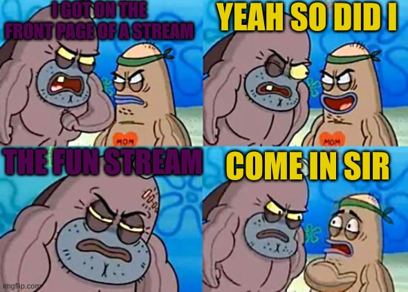 Welcome to the Salty Spitoon | I GOT ON THE FRONT PAGE OF A STREAM; YEAH SO DID I; THE FUN STREAM; COME IN SIR | image tagged in welcome to the salty spitoon,memes,funny | made w/ Imgflip meme maker