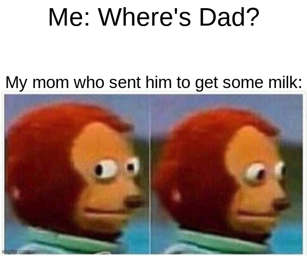 i | Me: Where's Dad? My mom who sent him to get some milk: | image tagged in memes,monkey puppet | made w/ Imgflip meme maker