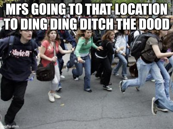 Crowd Running | MFS GOING TO THAT LOCATION TO DING DING DITCH THE DOOD | image tagged in crowd running | made w/ Imgflip meme maker