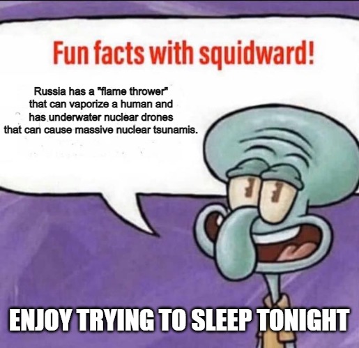Fun Facts with Squidward | Russia has a "flame thrower" that can vaporize a human and has underwater nuclear drones that can cause massive nuclear tsunamis. ENJOY TRYING TO SLEEP TONIGHT | image tagged in fun facts with squidward | made w/ Imgflip meme maker