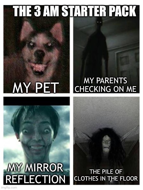 Sori if it’s too scary, hope i didn’t ruin ur day :) | THE 3 AM STARTER PACK; MY PARENTS CHECKING ON ME; MY PET; MY MIRROR REFLECTION; THE PILE OF CLOTHES IN THE FLOOR | image tagged in memes,3 am,scary,smile dog,attack on titan | made w/ Imgflip meme maker