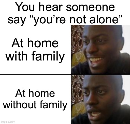 The duality of meaning | You hear someone say “you’re not alone”; At home with family; At home without family | image tagged in oh yeah oh no,meme,memes | made w/ Imgflip meme maker