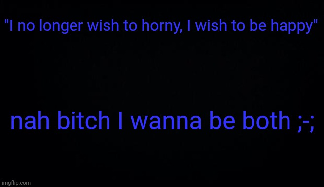 "I no longer wish to horny, I wish to be happy"; nah bitch I wanna be both ;-; | image tagged in anonymous temp | made w/ Imgflip meme maker