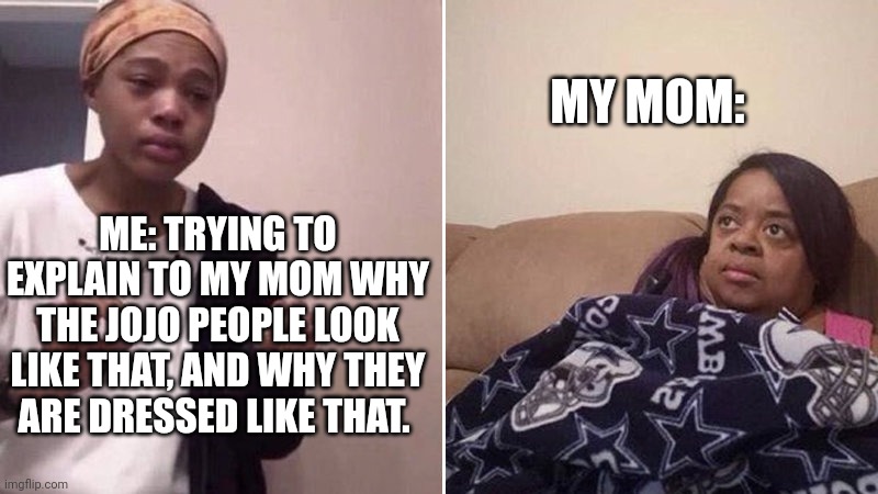 Me: | MY MOM:; ME: TRYING TO EXPLAIN TO MY MOM WHY THE JOJO PEOPLE LOOK LIKE THAT, AND WHY THEY ARE DRESSED LIKE THAT. | image tagged in me explaining to my mom | made w/ Imgflip meme maker