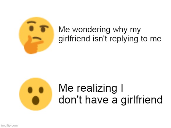 Blank White Template | Me wondering why my girlfriend isn't replying to me; Me realizing I don't have a girlfriend | image tagged in blank white template | made w/ Imgflip meme maker