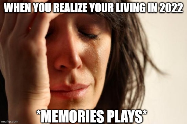relatable? | WHEN YOU REALIZE YOUR LIVING IN 2022; *MEMORIES PLAYS* | image tagged in memes,first world problems,relatable,2022,teenagers,sad | made w/ Imgflip meme maker