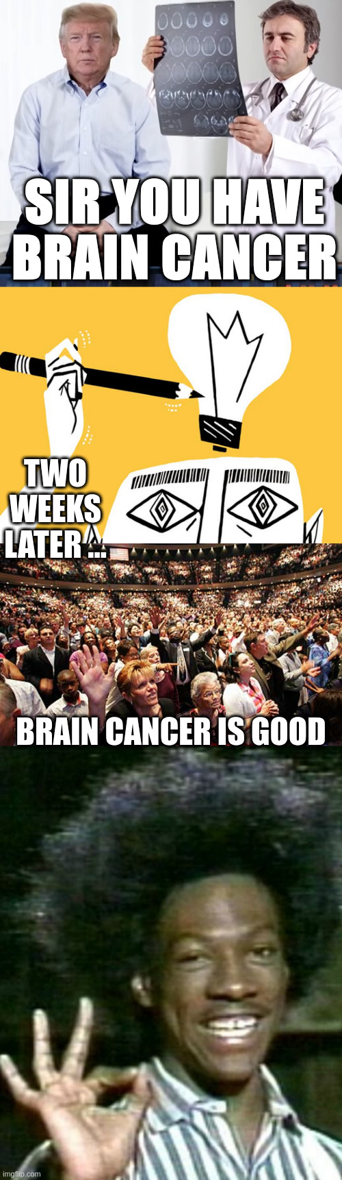 pretty much? | SIR YOU HAVE BRAIN CANCER; TWO WEEKS LATER ... BRAIN CANCER IS GOOD | image tagged in diagnoses,eureka,group think,alphalfa | made w/ Imgflip meme maker