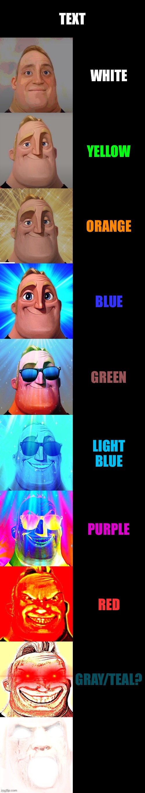 mr incredible becoming canny | TEXT; WHITE; YELLOW; ORANGE; BLUE; GREEN; LIGHT BLUE; PURPLE; RED; GRAY/TEAL? BLACK | image tagged in mr incredible becoming canny | made w/ Imgflip meme maker