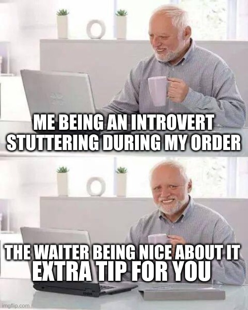 introvert! | ME BEING AN INTROVERT STUTTERING DURING MY ORDER; THE WAITER BEING NICE ABOUT IT; EXTRA TIP FOR YOU | image tagged in memes,hide the pain harold | made w/ Imgflip meme maker