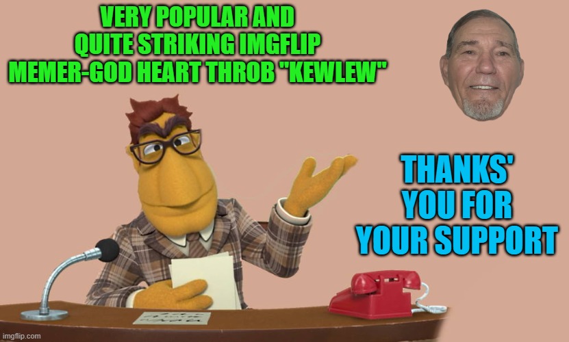 Thank you! | VERY POPULAR AND QUITE STRIKING IMGFLIP MEMER-GOD HEART THROB "KEWLEW"; THANKS' YOU FOR YOUR SUPPORT | image tagged in news,kewlew | made w/ Imgflip meme maker