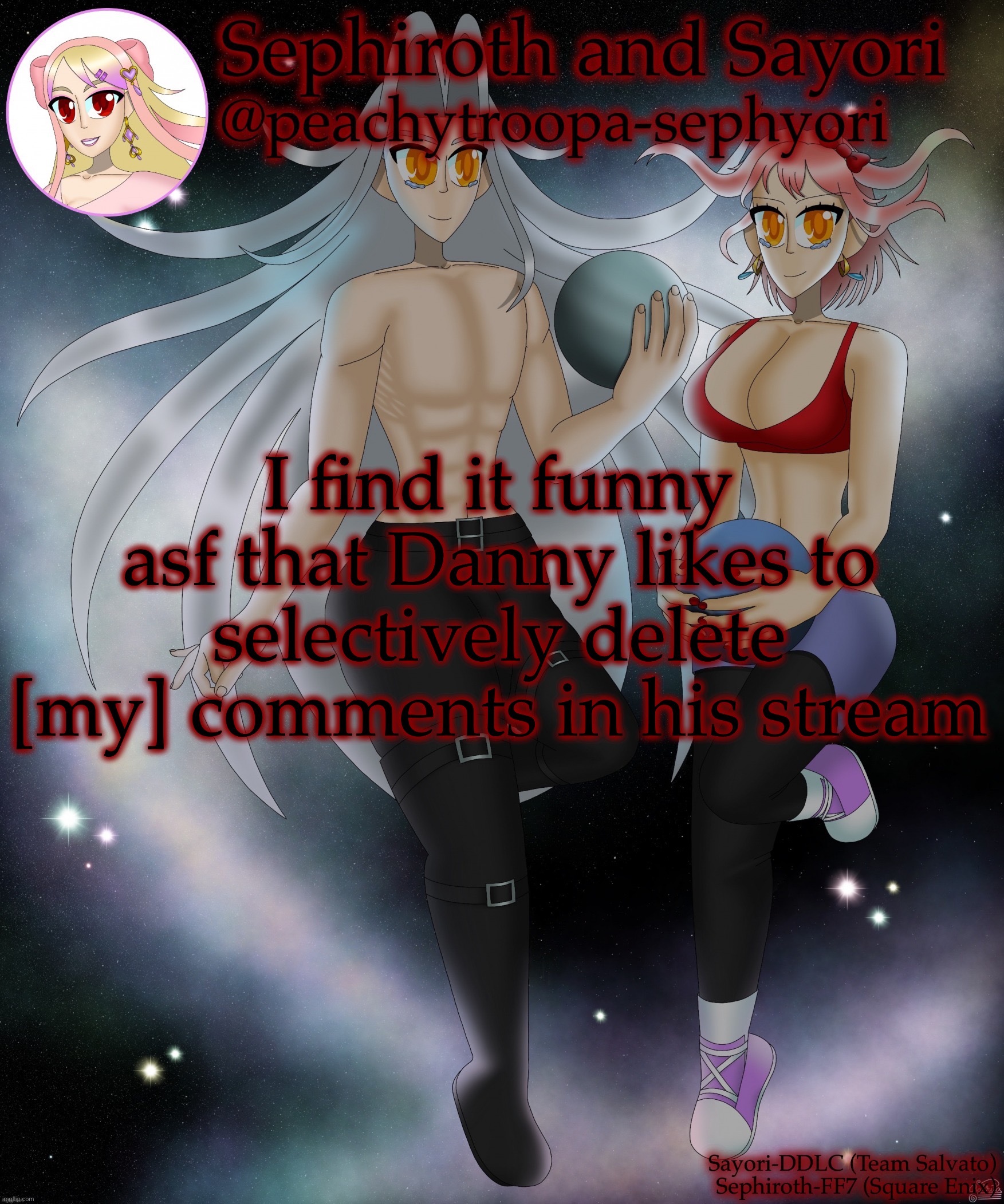 Sayori and Sephiroth | I find it funny asf that Danny likes to selectively delete [my] comments in his stream | image tagged in sayori and sephiroth | made w/ Imgflip meme maker