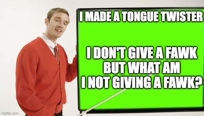 simple tongue twister | I MADE A TONGUE TWISTER; I DON'T GIVE A FAWK
BUT WHAT AM I NOT GIVING A FAWK? | image tagged in pewdiepie,twister,memes | made w/ Imgflip meme maker