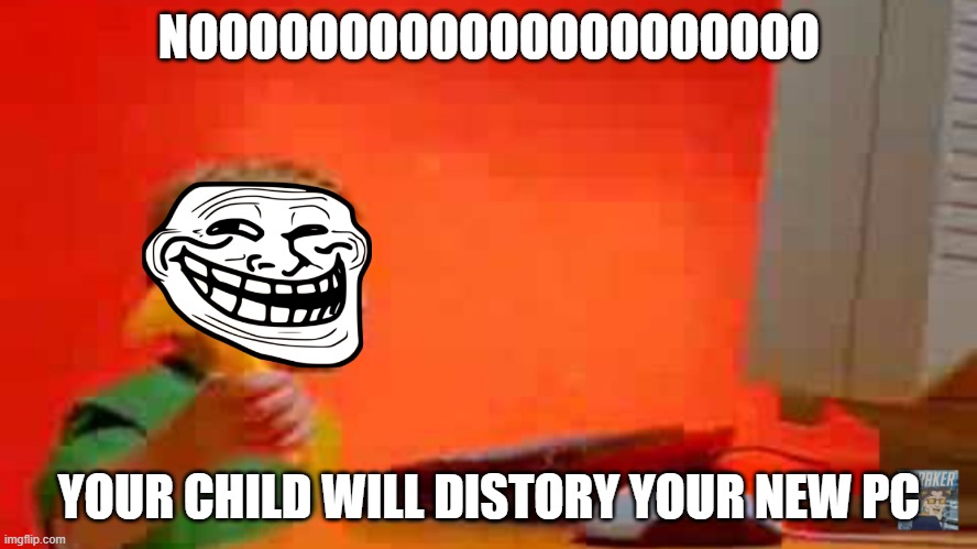 Windows ME kid |  NOOOOOOOOOOOOOOOOOOOOO; YOUR CHILD WILL DISTORY YOUR NEW PC | image tagged in windows me kid | made w/ Imgflip meme maker