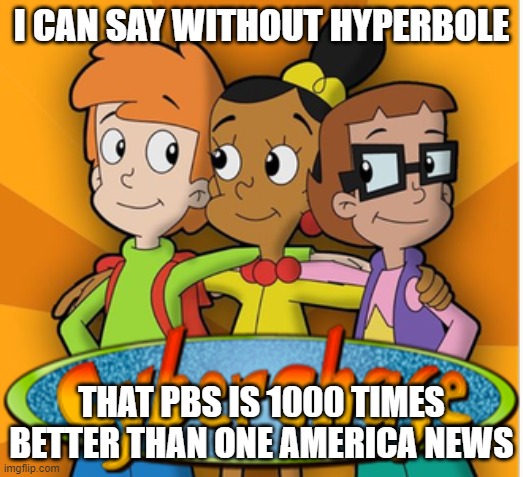 Cyberchase logo | I CAN SAY WITHOUT HYPERBOLE; THAT PBS IS 1000 TIMES BETTER THAN ONE AMERICA NEWS | image tagged in cyberchase logo,memes,one america news,news,funny | made w/ Imgflip meme maker