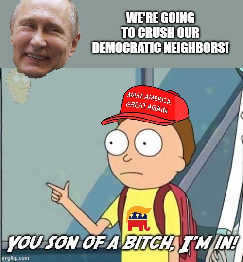 The hard sell to the American right. | WE'RE GOING TO CRUSH OUR DEMOCRATIC NEIGHBORS! | image tagged in you son of a bitch i'm in,memes,putin,ukraine,maga | made w/ Imgflip meme maker