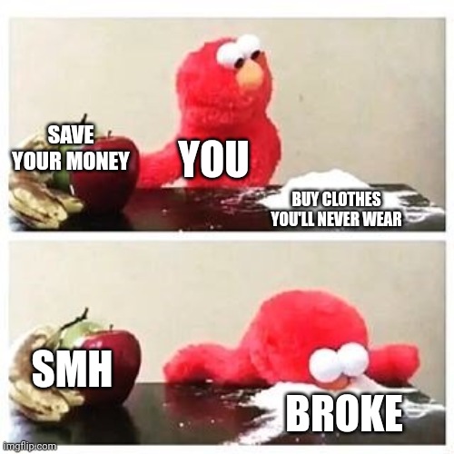 elmo cocaine | SAVE YOUR MONEY; YOU; BUY CLOTHES YOU'LL NEVER WEAR; SMH; BROKE | image tagged in elmo cocaine | made w/ Imgflip meme maker