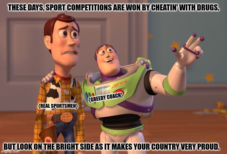 X, X Everywhere | THESE DAYS, SPORT COMPETITIONS ARE WON BY CHEATIN' WITH DRUGS. {GREEDY COACH}; {REAL SPORTSMEN}; BUT LOOK ON THE BRIGHT SIDE AS IT MAKES YOUR COUNTRY VERY PROUD. | image tagged in memes,fraud,doping | made w/ Imgflip meme maker