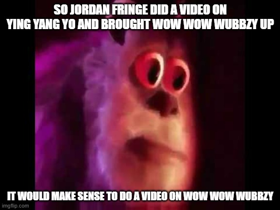 Wow Wow Wubbzy is their older brother, so it would make sense to do it | SO JORDAN FRINGE DID A VIDEO ON YING YANG YO AND BROUGHT WOW WOW WUBBZY UP; IT WOULD MAKE SENSE TO DO A VIDEO ON WOW WOW WUBBZY | image tagged in sully groan | made w/ Imgflip meme maker