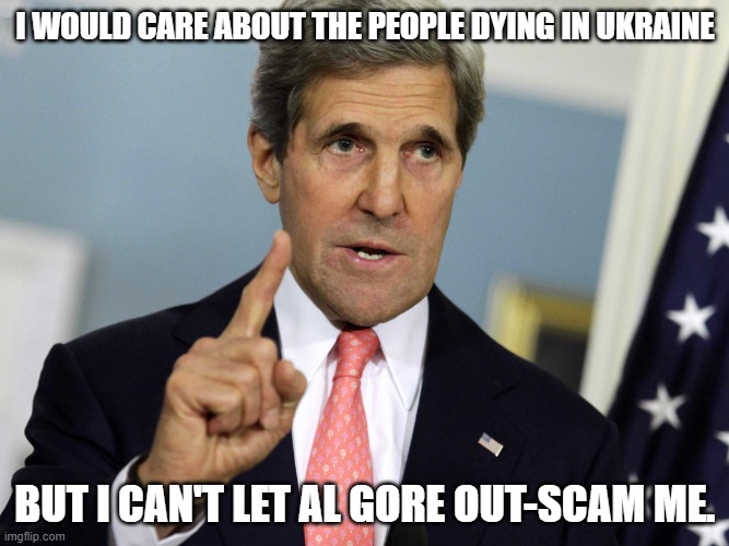 John Kerry I was for it before I was against it | I WOULD CARE ABOUT THE PEOPLE DYING IN UKRAINE; BUT I CAN'T LET AL GORE OUT-SCAM ME. | image tagged in john kerry i was for it before i was against it | made w/ Imgflip meme maker