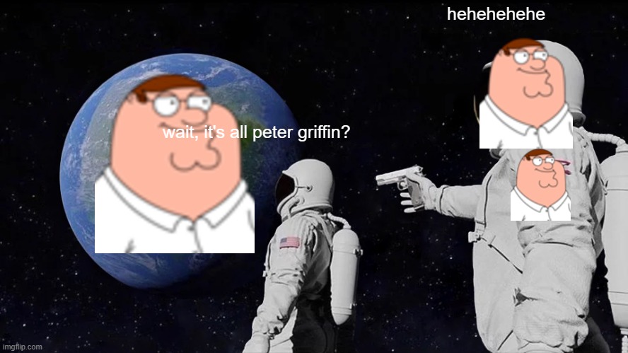 peter is love, peter is life | hehehehehe; wait, it's all peter griffin? | image tagged in memes,always has been,family guy peter,family guy | made w/ Imgflip meme maker