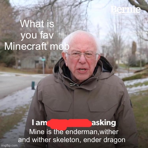 Bernie I Am Once Again Asking For Your Support | What is you fav Minecraft mob; Mine is the enderman,wither and wither skeleton, ender dragon | image tagged in memes,bernie i am once again asking for your support | made w/ Imgflip meme maker