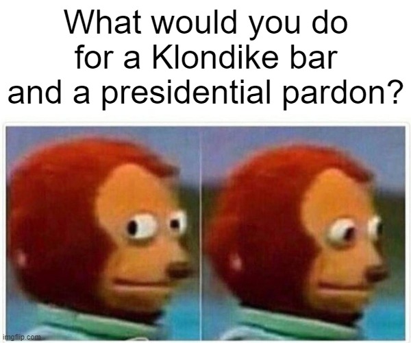 Just for fun you psychos. :-) | What would you do for a Klondike bar and a presidential pardon? | image tagged in monkey puppet,funny memes,politics,klondike bar,pardon,puppies and kittens | made w/ Imgflip meme maker