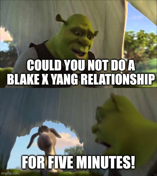 I'm tired of Blake and Yang's relationship. | COULD YOU NOT DO A BLAKE X YANG RELATIONSHIP; FOR FIVE MINUTES! | image tagged in shrek five minutes,rwby,blake belladonna,yang xiao long | made w/ Imgflip meme maker