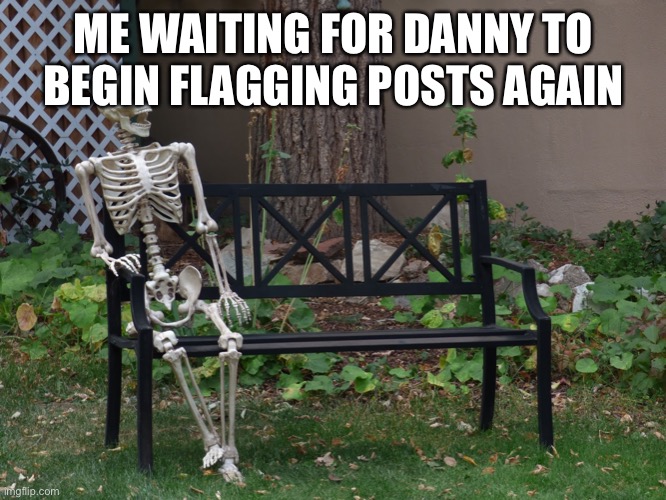 Fuckening | ME WAITING FOR DANNY TO BEGIN FLAGGING POSTS AGAIN | image tagged in op will surely deliver | made w/ Imgflip meme maker