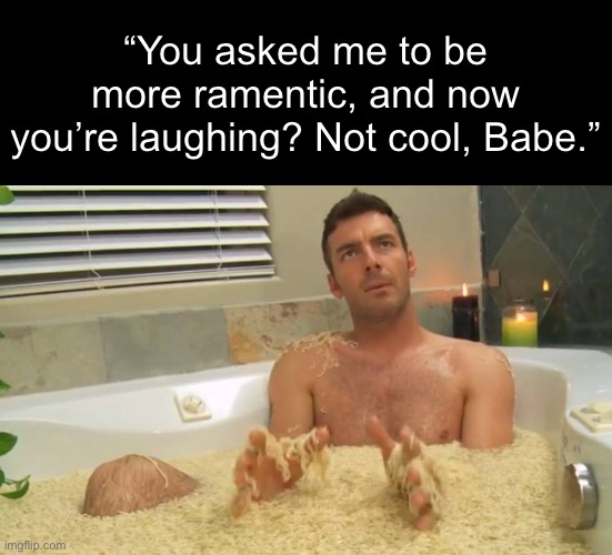 Isn’t this ramentic? | “You asked me to be more ramentic, and now
you’re laughing? Not cool, Babe.” | image tagged in funny memes,romantic,ramen bath | made w/ Imgflip meme maker