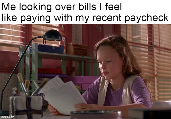 When You're Sick of Being Broke Every Week | Me looking over bills I feel like paying with my recent paycheck | image tagged in meme,memes,humor,paycheck,bills,in real life | made w/ Imgflip meme maker